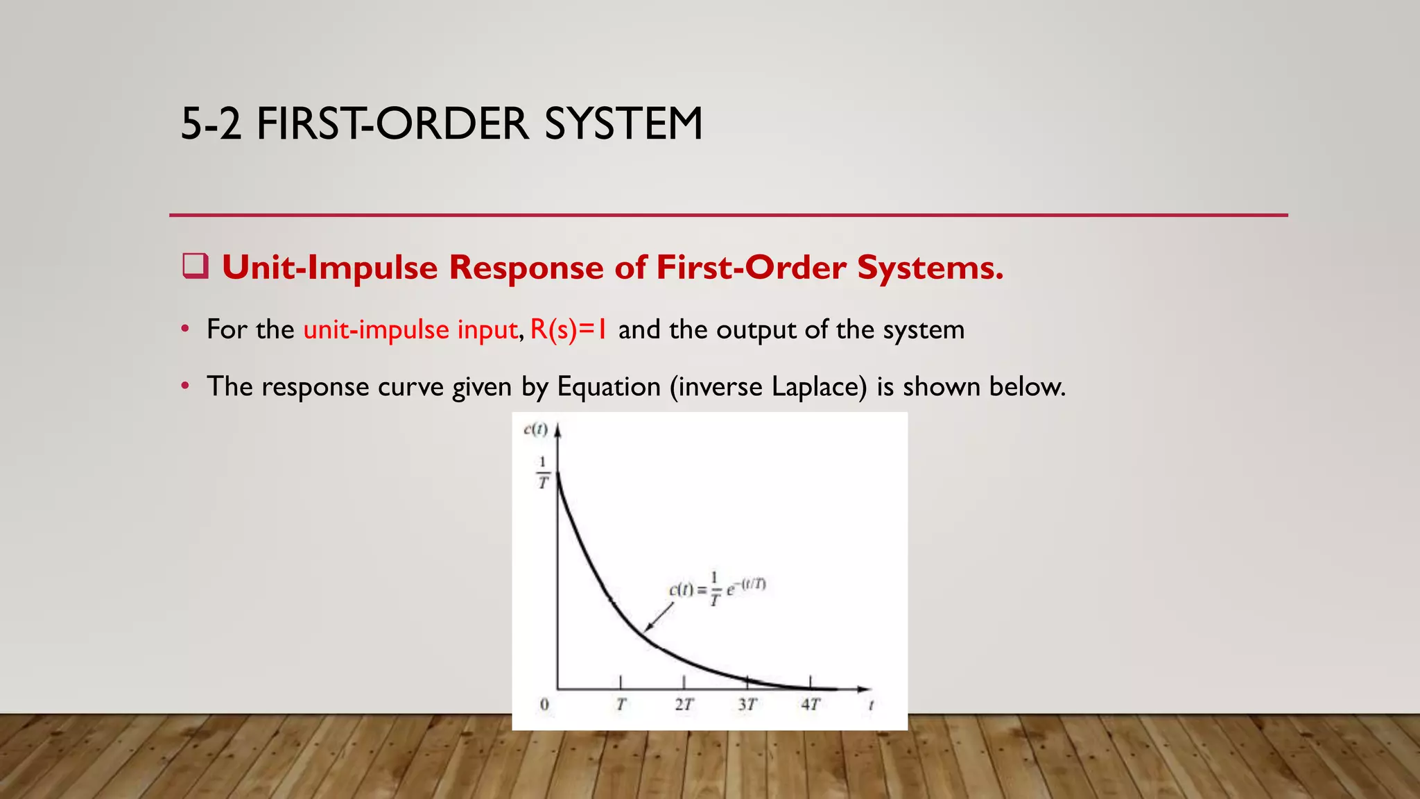 5-2 FIRST-ORDER SYSTEM
 Unit-Impulse Response of First-Order Systems.
• For the unit-impulse input, R(s)=1 and the output of the system
• The response curve given by Equation (inverse Laplace) is shown below.
 