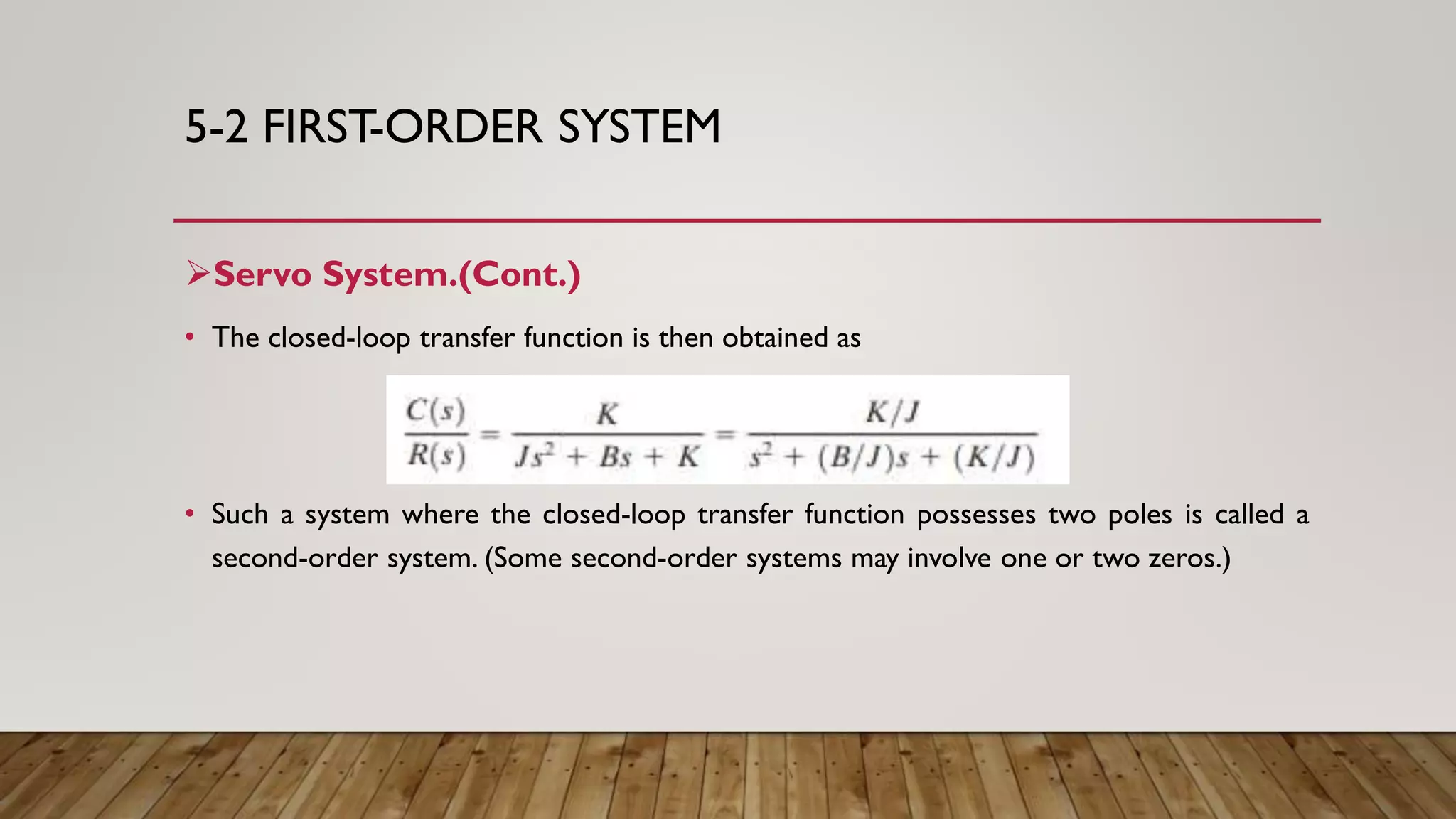 5-2 FIRST-ORDER SYSTEM
Servo System.(Cont.)
• The closed-loop transfer function is then obtained as
• Such a system where the closed-loop transfer function possesses two poles is called a
second-order system. (Some second-order systems may involve one or two zeros.)
 