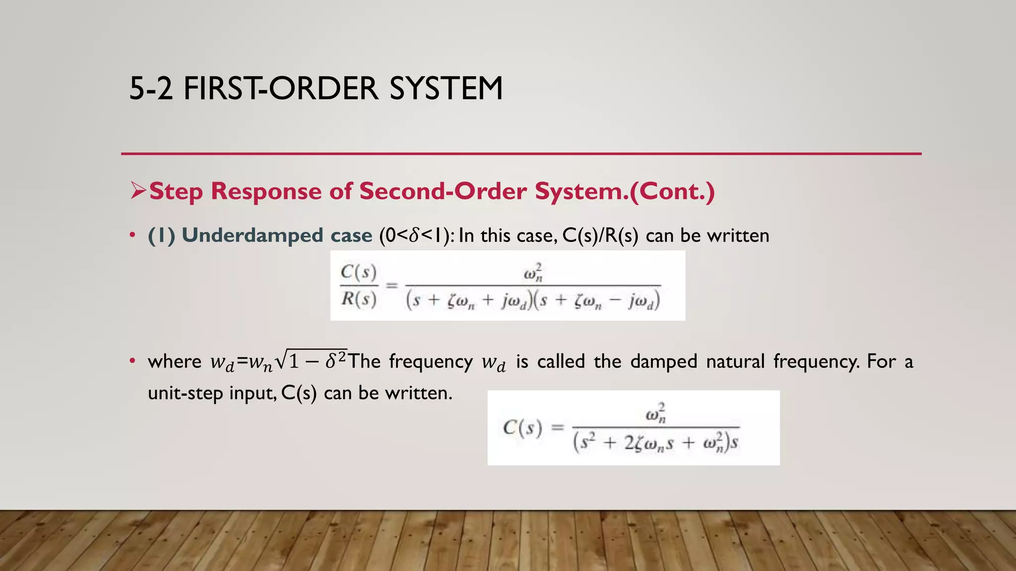 5-2 FIRST-ORDER SYSTEM
Step Response of Second-Order System.(Cont.)
• (1) Underdamped case (0<𝛿<1): In this case, C(s)/R(s) can be written
• where 𝑤 𝑑=𝑤 𝑛 1 − 𝛿2The frequency 𝑤 𝑑 is called the damped natural frequency. For a
unit-step input, C(s) can be written.
 