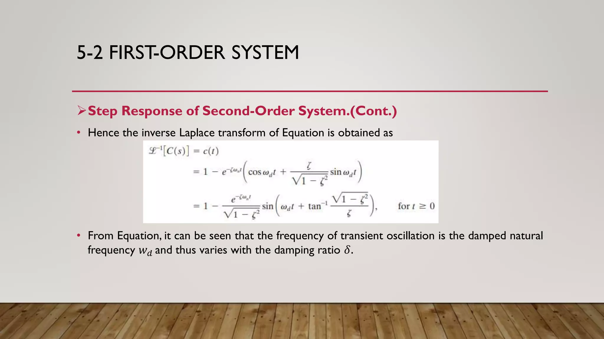 5-2 FIRST-ORDER SYSTEM
Step Response of Second-Order System.(Cont.)
• Hence the inverse Laplace transform of Equation is obtained as
• From Equation, it can be seen that the frequency of transient oscillation is the damped natural
frequency 𝑤 𝑑 and thus varies with the damping ratio 𝛿.
 