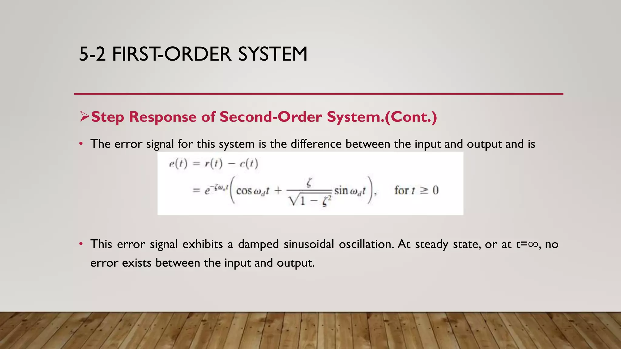 5-2 FIRST-ORDER SYSTEM
Step Response of Second-Order System.(Cont.)
• The error signal for this system is the difference between the input and output and is
• This error signal exhibits a damped sinusoidal oscillation. At steady state, or at t=∞, no
error exists between the input and output.
 