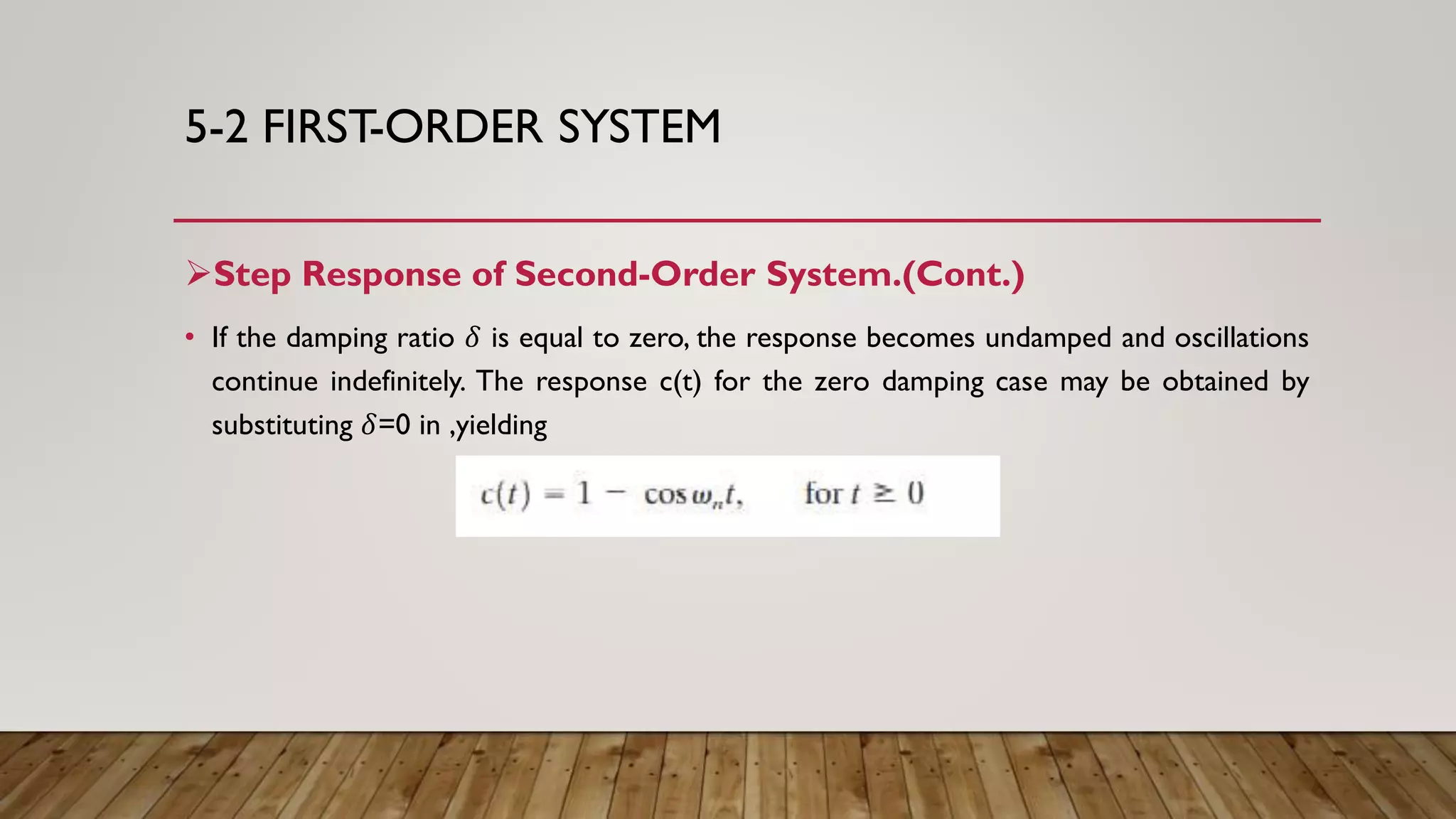 5-2 FIRST-ORDER SYSTEM
Step Response of Second-Order System.(Cont.)
• If the damping ratio 𝛿 is equal to zero, the response becomes undamped and oscillations
continue indefinitely. The response c(t) for the zero damping case may be obtained by
substituting 𝛿=0 in ,yielding
 