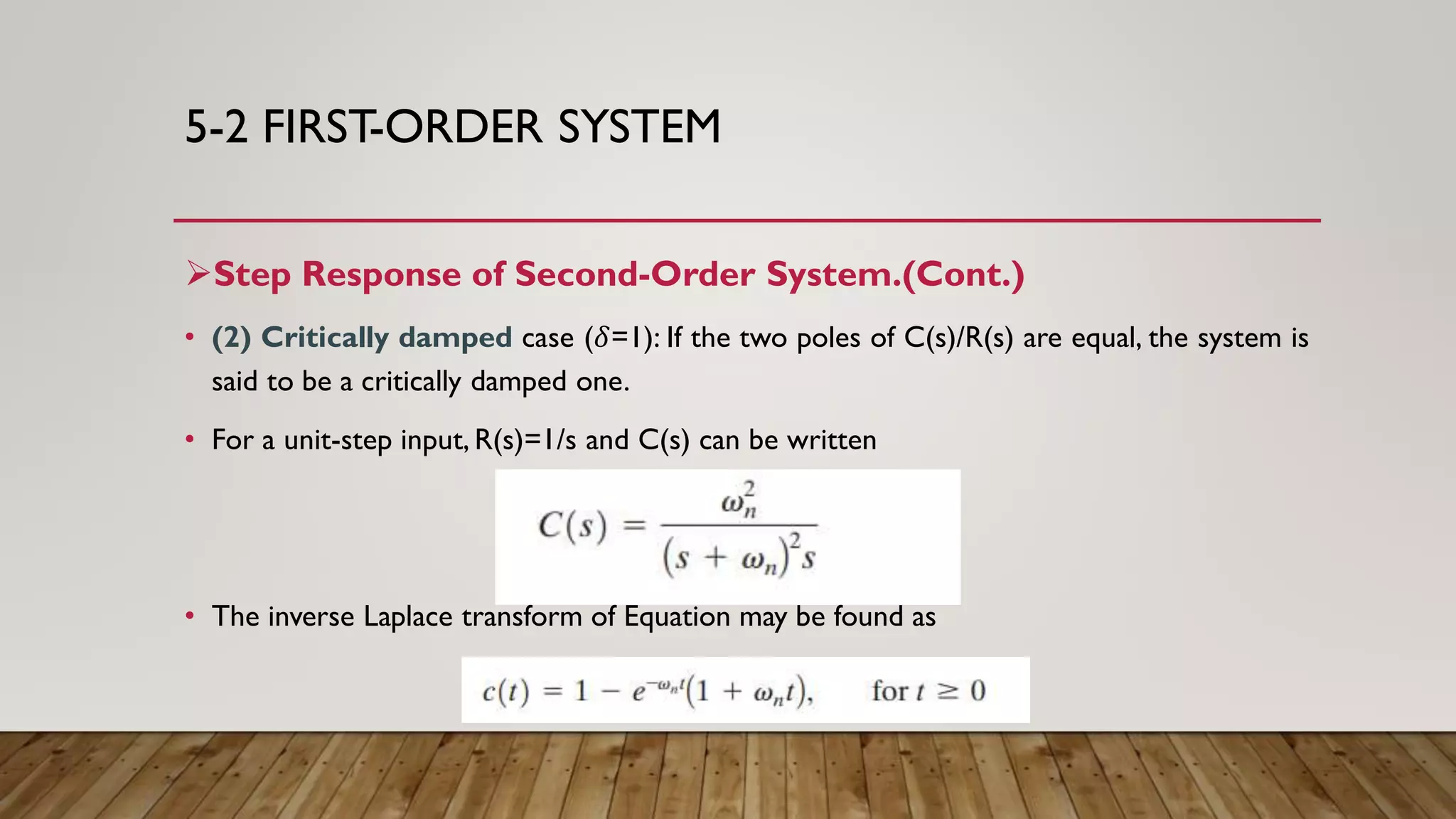 5-2 FIRST-ORDER SYSTEM
Step Response of Second-Order System.(Cont.)
• (2) Critically damped case (𝛿=1): If the two poles of C(s)/R(s) are equal, the system is
said to be a critically damped one.
• For a unit-step input, R(s)=1/s and C(s) can be written
• The inverse Laplace transform of Equation may be found as
 