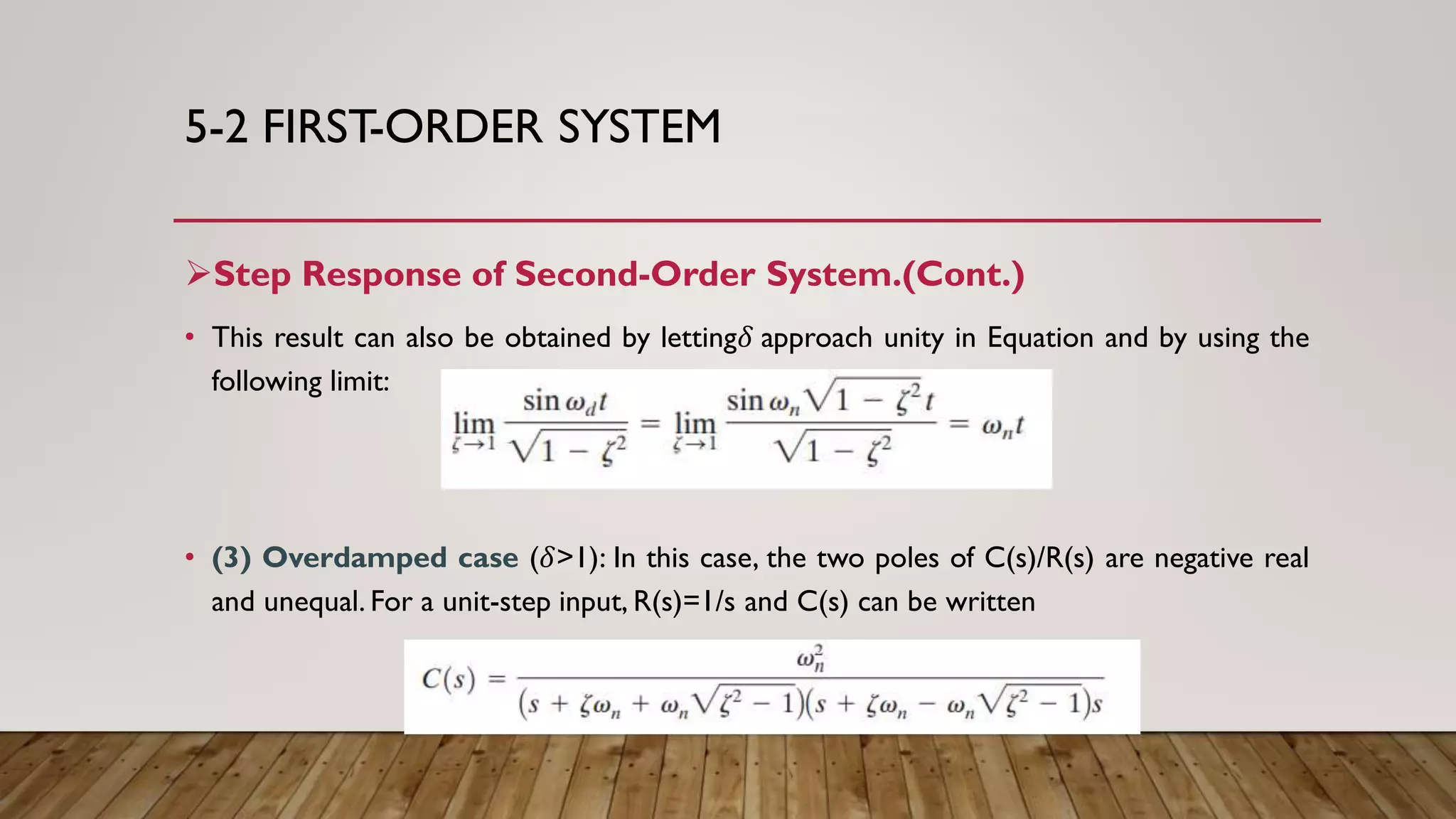 5-2 FIRST-ORDER SYSTEM
Step Response of Second-Order System.(Cont.)
• This result can also be obtained by letting𝛿 approach unity in Equation and by using the
following limit:
• (3) Overdamped case (𝛿>1): In this case, the two poles of C(s)/R(s) are negative real
and unequal. For a unit-step input, R(s)=1/s and C(s) can be written
 