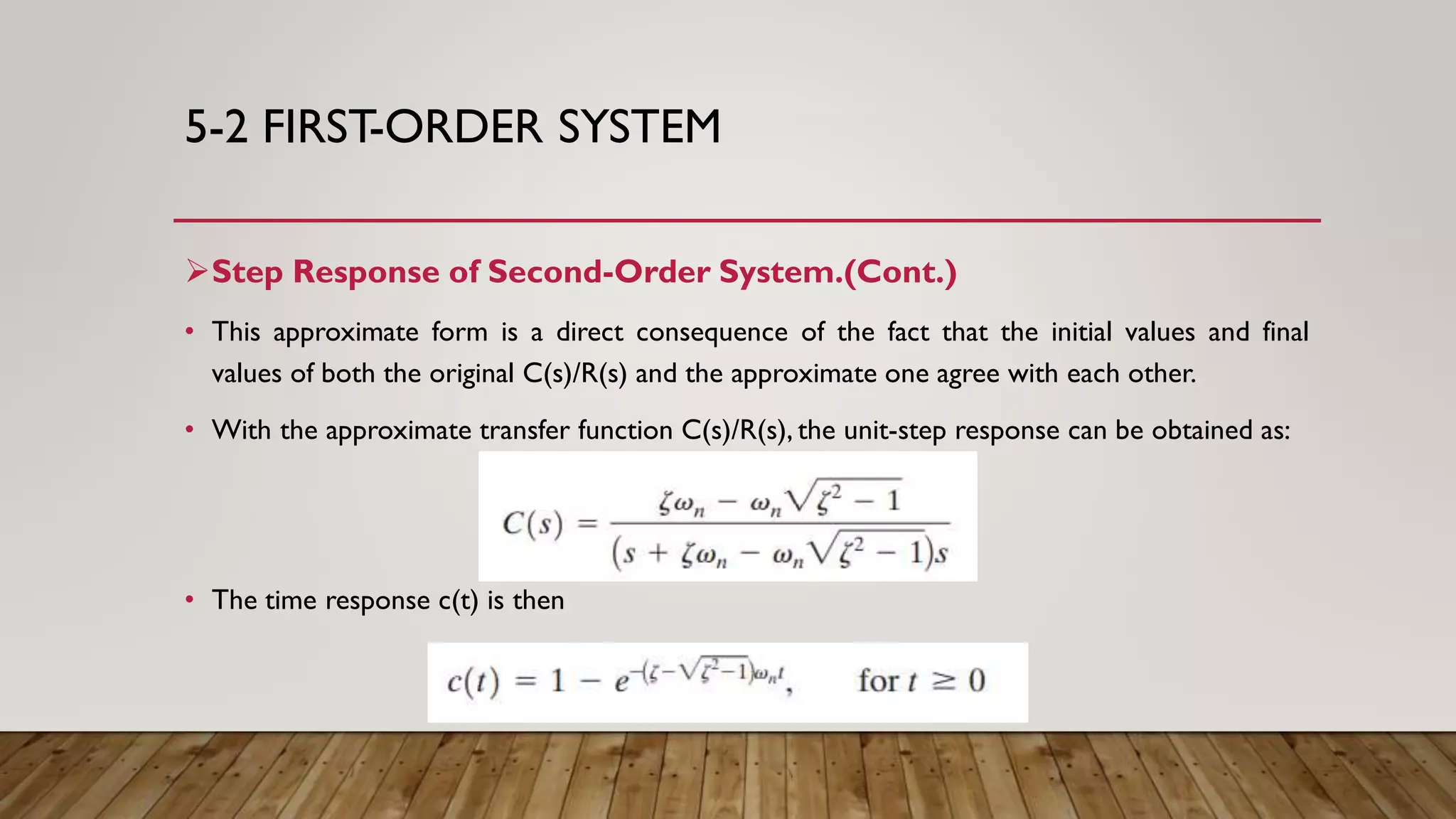 5-2 FIRST-ORDER SYSTEM
Step Response of Second-Order System.(Cont.)
• This approximate form is a direct consequence of the fact that the initial values and final
values of both the original C(s)/R(s) and the approximate one agree with each other.
• With the approximate transfer function C(s)/R(s), the unit-step response can be obtained as:
• The time response c(t) is then
 