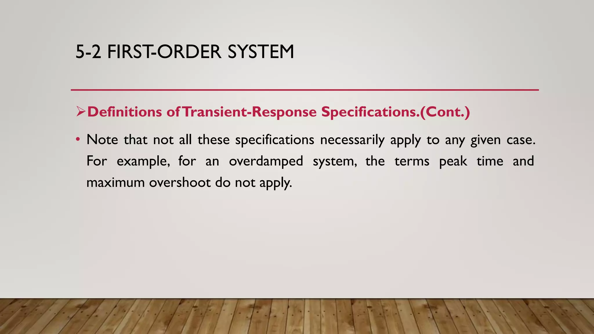 5-2 FIRST-ORDER SYSTEM
Definitions ofTransient-Response Specifications.(Cont.)
• Note that not all these specifications necessarily apply to any given case.
For example, for an overdamped system, the terms peak time and
maximum overshoot do not apply.
 
