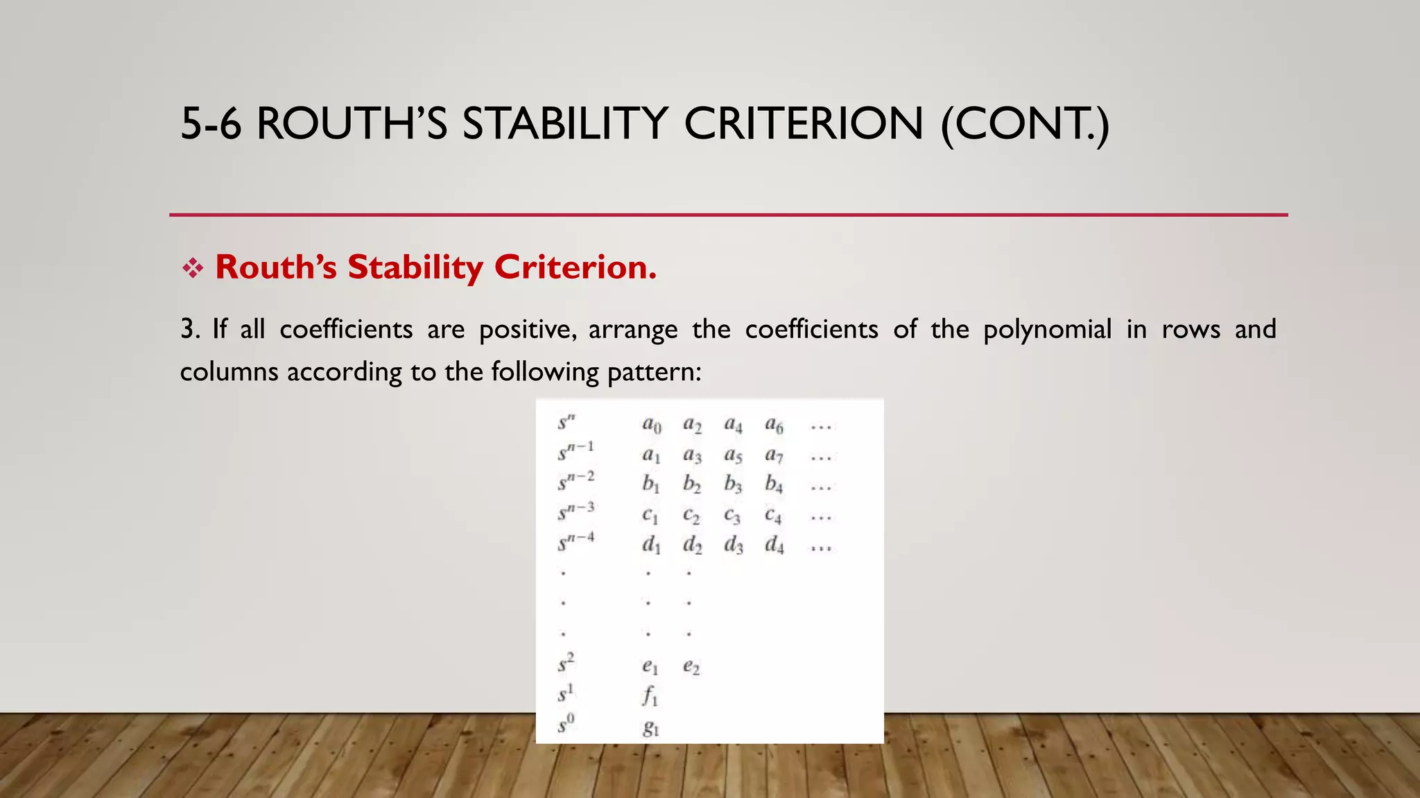 5-6 ROUTH’S STABILITY CRITERION (CONT.)
 Routh’s Stability Criterion.
3. If all coefficients are positive, arrange the coefficients of the polynomial in rows and
columns according to the following pattern:
 