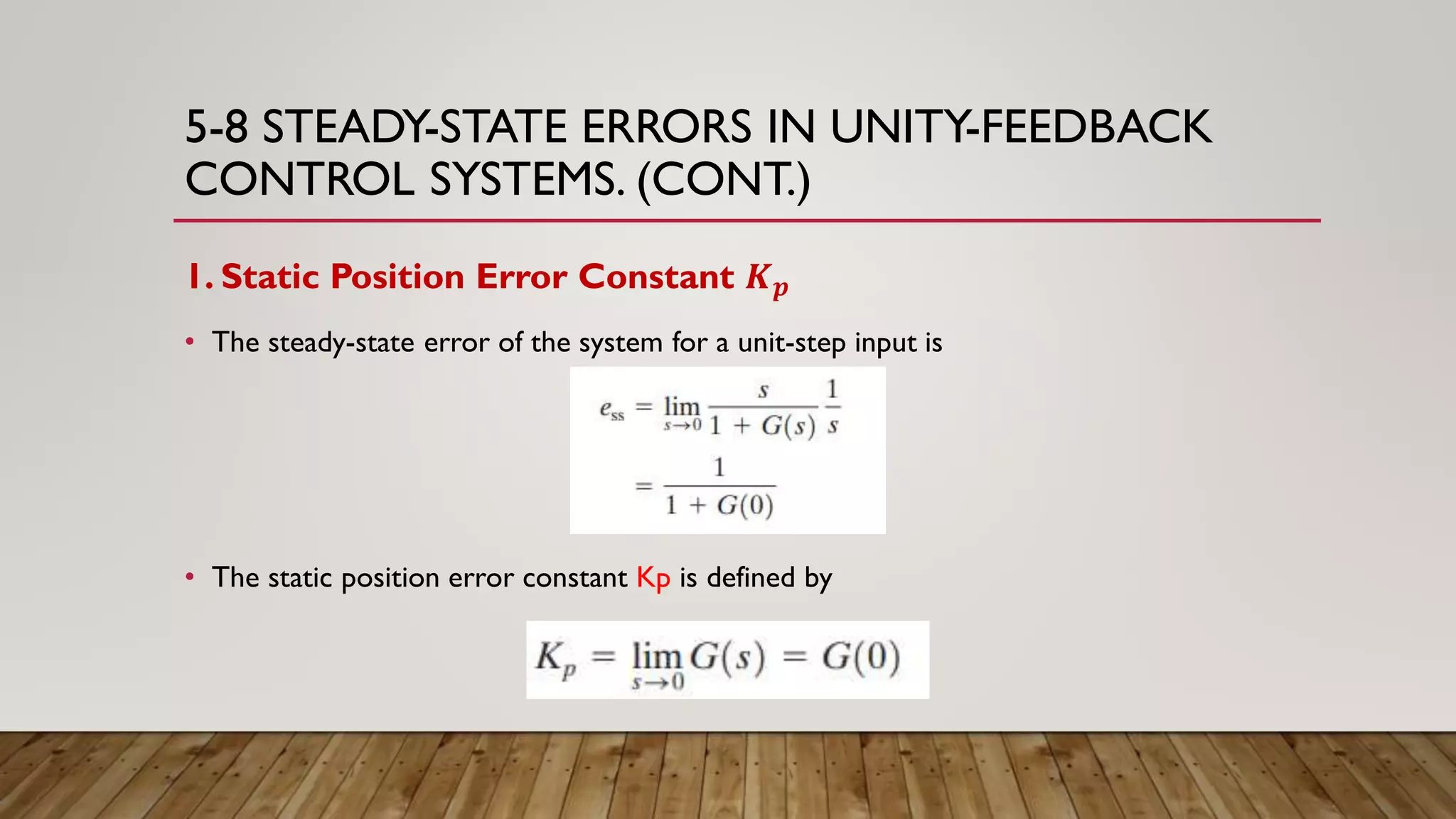5-8 STEADY-STATE ERRORS IN UNITY-FEEDBACK
CONTROL SYSTEMS. (CONT.)
1. Static Position Error Constant 𝑲 𝒑
• The steady-state error of the system for a unit-step input is
• The static position error constant Kp is defined by
 