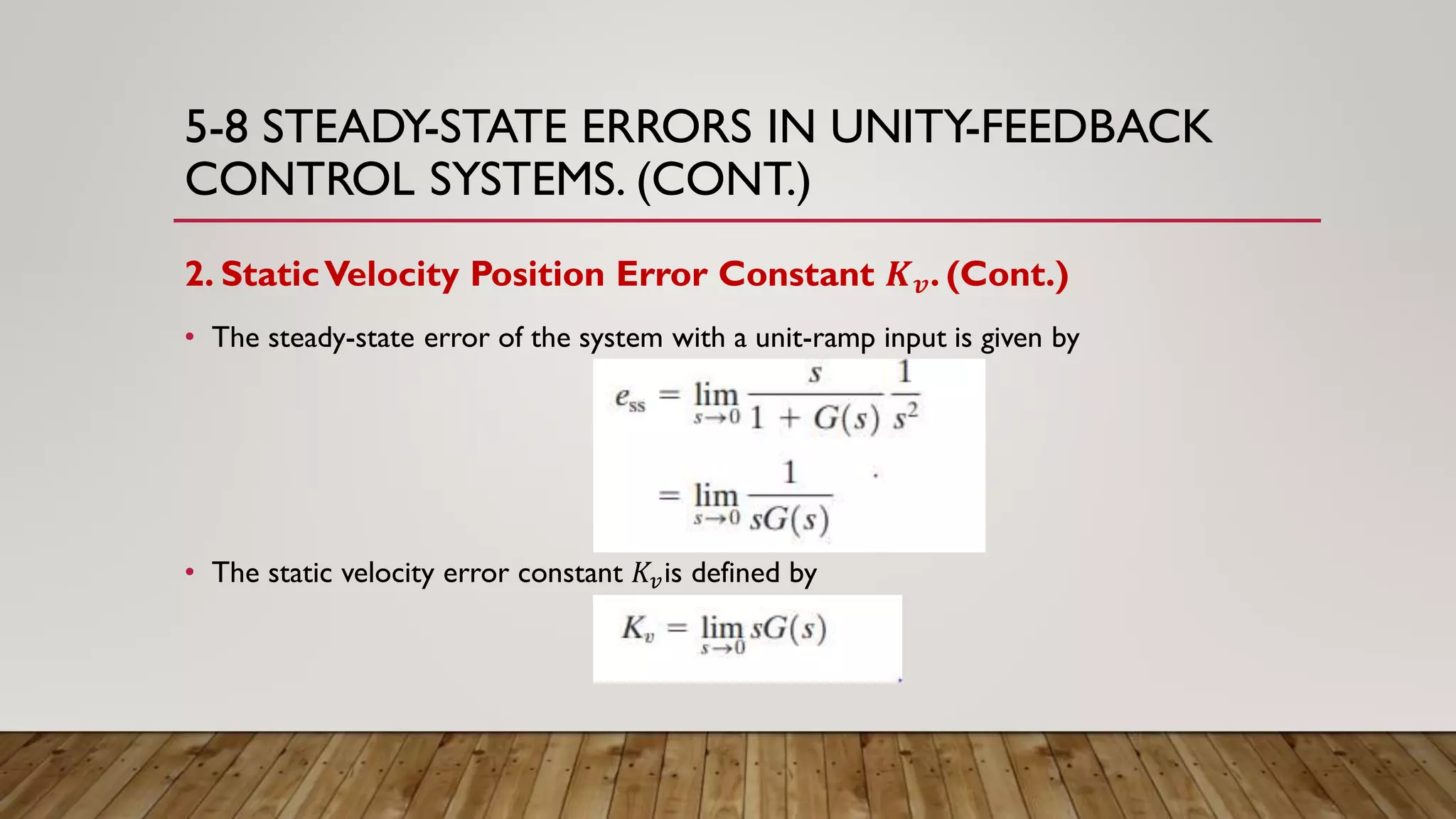 5-8 STEADY-STATE ERRORS IN UNITY-FEEDBACK
CONTROL SYSTEMS. (CONT.)
2. StaticVelocity Position Error Constant 𝑲 𝒗. (Cont.)
• The steady-state error of the system with a unit-ramp input is given by
• The static velocity error constant 𝐾𝑣is defined by
 