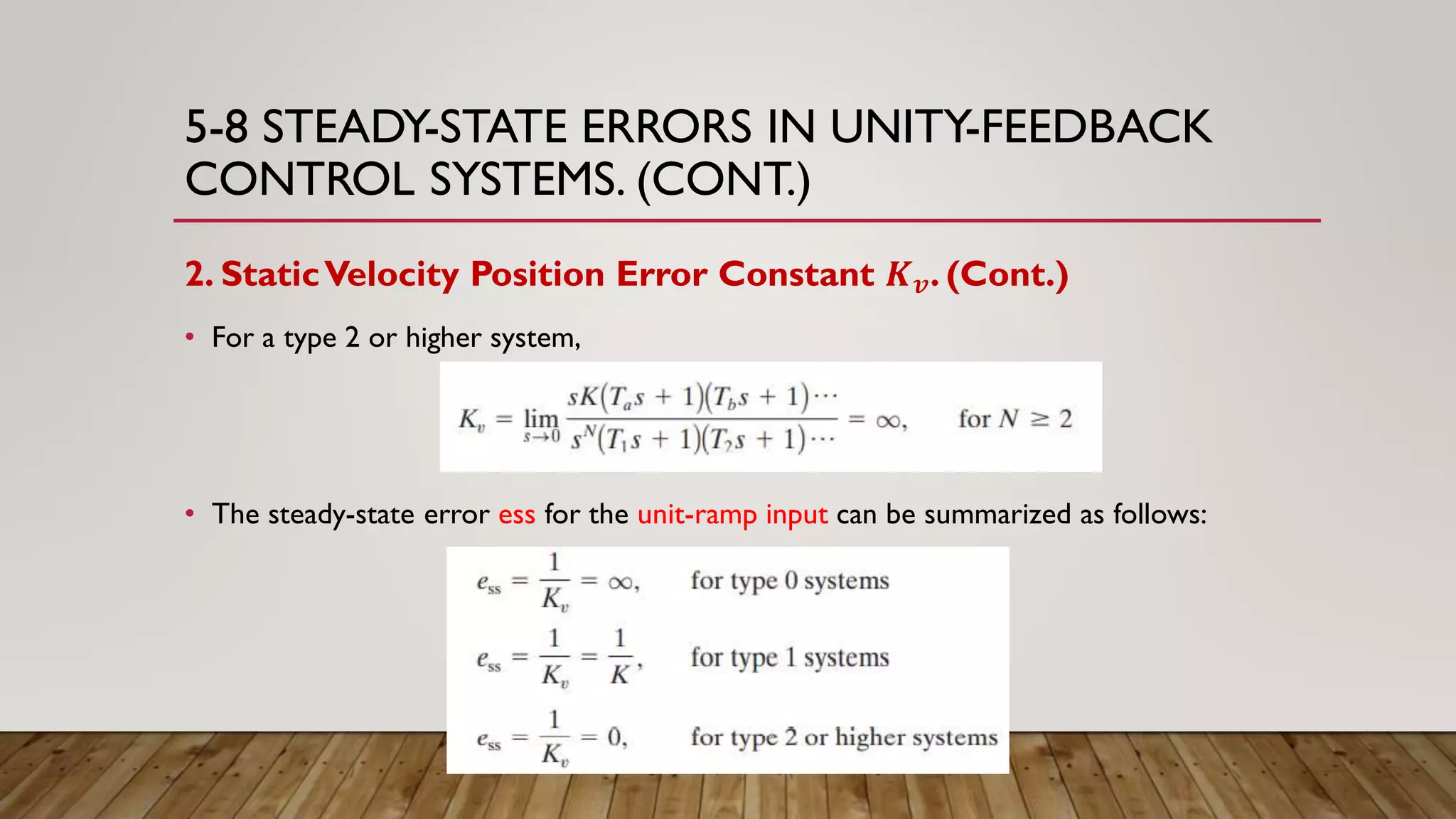 5-8 STEADY-STATE ERRORS IN UNITY-FEEDBACK
CONTROL SYSTEMS. (CONT.)
2. StaticVelocity Position Error Constant 𝑲 𝒗. (Cont.)
• For a type 2 or higher system,
• The steady-state error ess for the unit-ramp input can be summarized as follows:
 