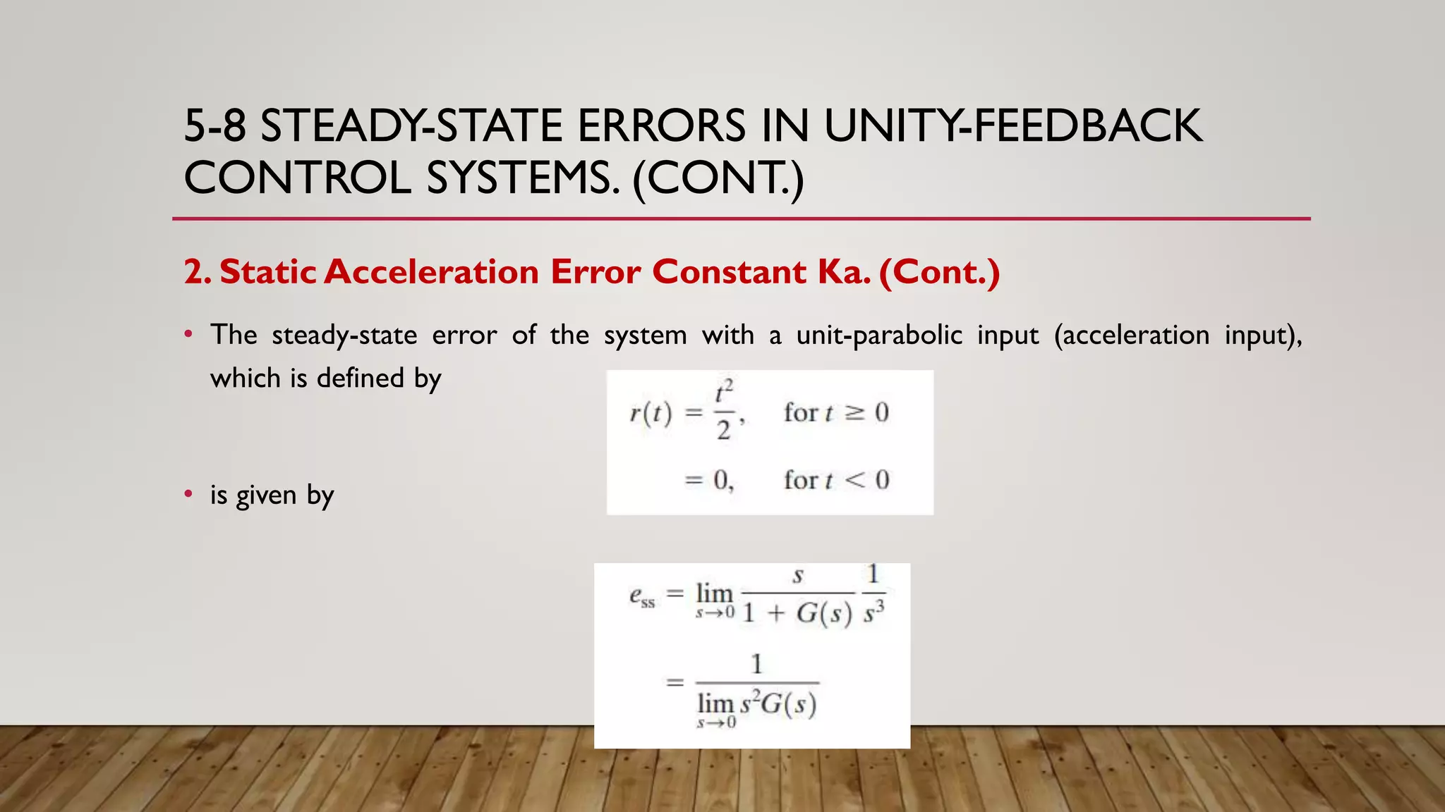 5-8 STEADY-STATE ERRORS IN UNITY-FEEDBACK
CONTROL SYSTEMS. (CONT.)
2. Static Acceleration Error Constant Ka. (Cont.)
• The steady-state error of the system with a unit-parabolic input (acceleration input),
which is defined by
• is given by
 