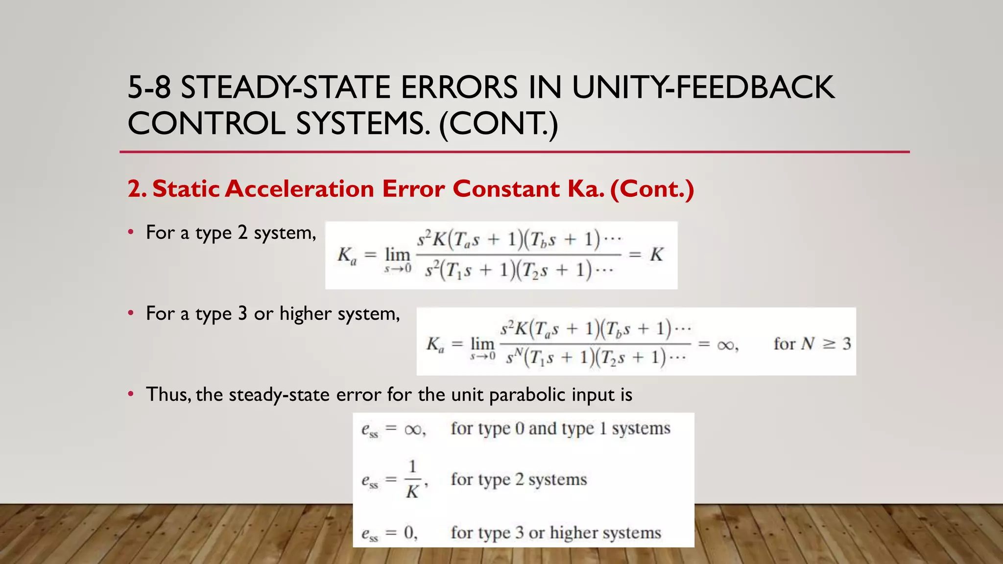 5-8 STEADY-STATE ERRORS IN UNITY-FEEDBACK
CONTROL SYSTEMS. (CONT.)
2. Static Acceleration Error Constant Ka. (Cont.)
• For a type 2 system,
• For a type 3 or higher system,
• Thus, the steady-state error for the unit parabolic input is
 