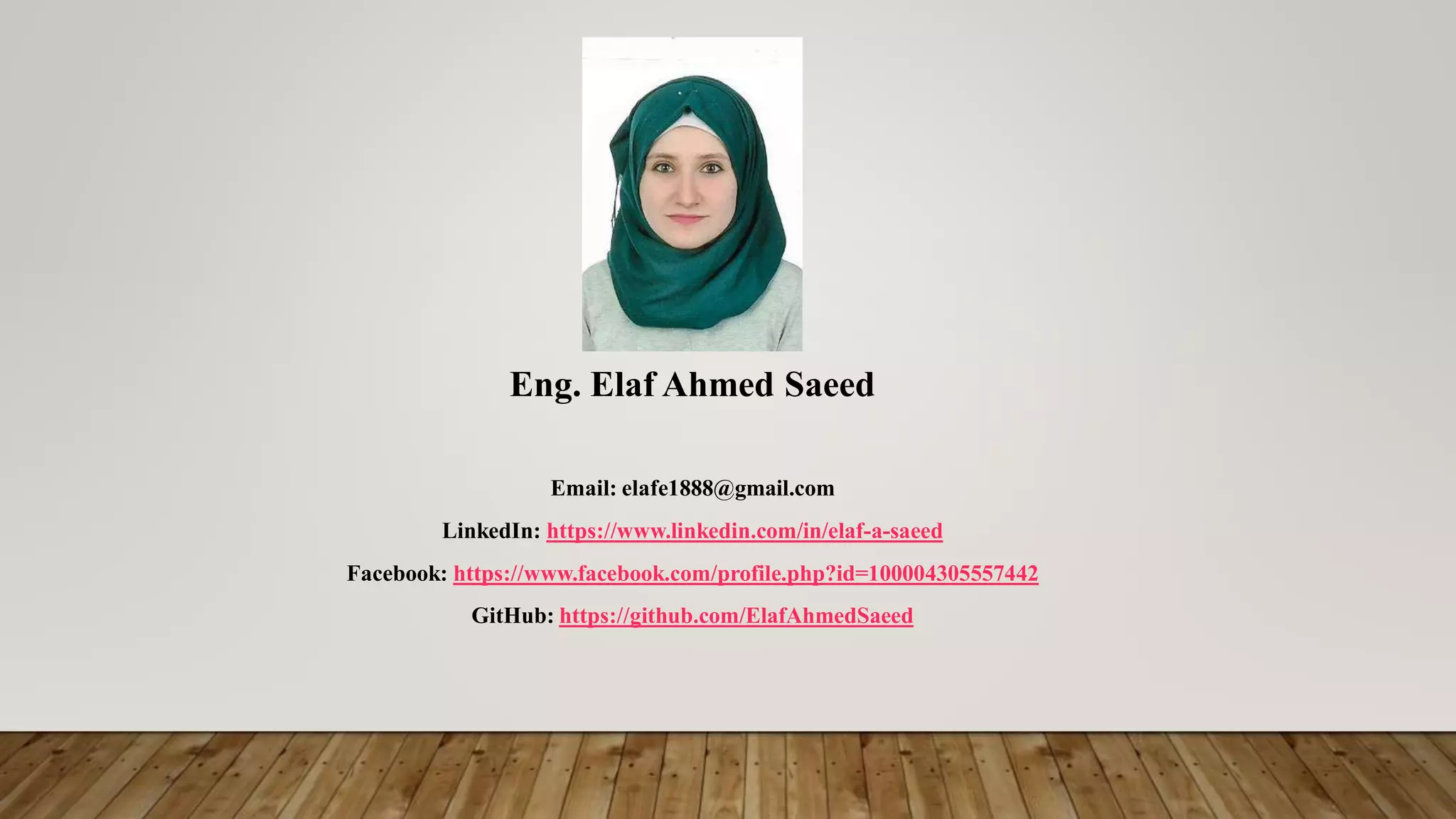 Eng. Elaf Ahmed Saeed
Email: elafe1888@gmail.com
LinkedIn: https://www.linkedin.com/in/elaf-a-saeed
Facebook: https://www.facebook.com/profile.php?id=100004305557442
GitHub: https://github.com/ElafAhmedSaeed
 