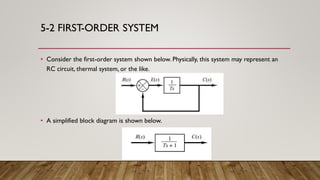 5-2 FIRST-ORDER SYSTEM
• Consider the first-order system shown below. Physically, this system may represent an
RC circuit, thermal system, or the like.
• A simplified block diagram is shown below.
 