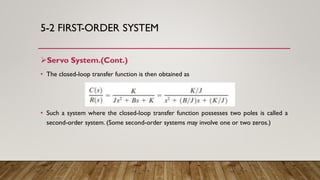 5-2 FIRST-ORDER SYSTEM
Servo System.(Cont.)
• The closed-loop transfer function is then obtained as
• Such a system where the closed-loop transfer function possesses two poles is called a
second-order system. (Some second-order systems may involve one or two zeros.)
 