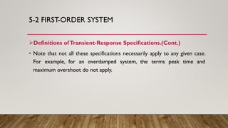 5-2 FIRST-ORDER SYSTEM
Definitions ofTransient-Response Specifications.(Cont.)
• Note that not all these specifications necessarily apply to any given case.
For example, for an overdamped system, the terms peak time and
maximum overshoot do not apply.
 