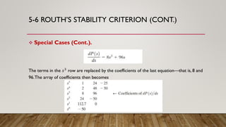 5-6 ROUTH’S STABILITY CRITERION (CONT.)
 Special Cases (Cont.).
The terms in the 𝑠3 row are replaced by the coefficients of the last equation—that is, 8 and
96.The array of coefficients then becomes
 