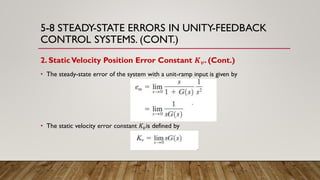 5-8 STEADY-STATE ERRORS IN UNITY-FEEDBACK
CONTROL SYSTEMS. (CONT.)
2. StaticVelocity Position Error Constant 𝑲 𝒗. (Cont.)
• The steady-state error of the system with a unit-ramp input is given by
• The static velocity error constant 𝐾𝑣is defined by
 