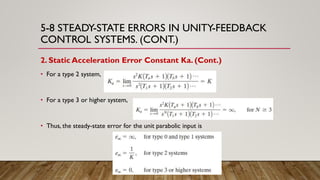 5-8 STEADY-STATE ERRORS IN UNITY-FEEDBACK
CONTROL SYSTEMS. (CONT.)
2. Static Acceleration Error Constant Ka. (Cont.)
• For a type 2 system,
• For a type 3 or higher system,
• Thus, the steady-state error for the unit parabolic input is
 