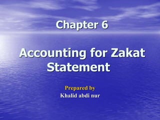 Chapter 6
Accounting for Zakat
Statement
Prepared by
Khalid abdi nur
 