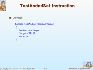TestAndndSet Instruction  Definition: boolean TestAndSet (boolean *target) { boolean rv = *target; *target = TRUE; return rv: } 