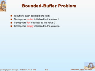 Bounded-Buffer Problem N  buffers, each can hold one item Semaphore  mutex  initialized to the value 1 Semaphore  full  initialized to the value 0 Semaphore  empty  initialized to the value N. 