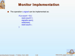 Monitor Implementation The operation  x.signal  can be implemented as: if (x-count > 0) { next-count++; signal(x-sem); wait(next); next-count--; } 
