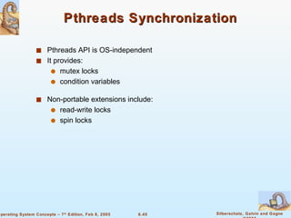Pthreads Synchronization Pthreads API is OS-independent It provides: mutex locks condition variables Non-portable extensions include: read-write locks spin locks 