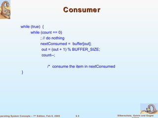 Consumer while (true)  {   while (count == 0)   ; // do nothing   nextConsumed =  buffer[out];   out = (out + 1) % BUFFER_SIZE;   count--; /*  consume the item in nextConsumed } 