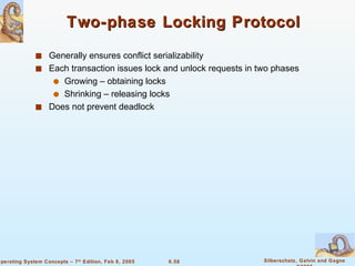 Two-phase Locking Protocol Generally ensures conflict serializability Each transaction issues lock and unlock requests in two phases Growing – obtaining locks Shrinking – releasing locks Does not prevent deadlock 