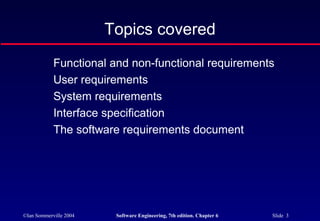 ©Ian Sommerville 2004 Software Engineering, 7th edition. Chapter 6 Slide 3
Topics covered
Functional and non-functional requirements
User requirements
System requirements
Interface specification
The software requirements document
 