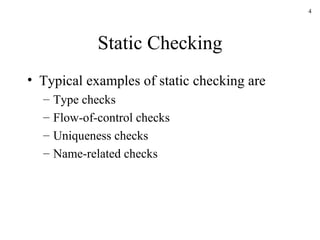 Static Checking Typical examples of static checking are Type checks Flow-of-control checks Uniqueness checks Name-related checks 