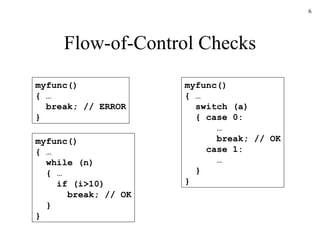 Flow-of-Control Checks myfunc() { … break; // ERROR } myfunc() { … switch (a)   { case 0: …   break; // OK case 1: … } } myfunc() { … while (n) { … if (i>10) break; // OK } } 