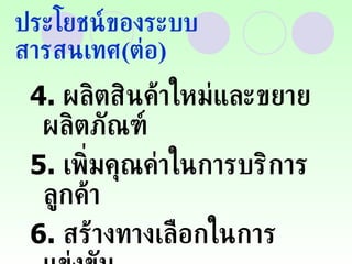 ประโยชน์ของระบบสารสนเทศ ( ต่อ ) 4.  ผลิตสินค้าใหม่และขยายผลิตภัณฑ์ 5.  เพิ่มคุณค่าในการบริการลูกค้า 6.  สร้างทางเลือกในการแข่งขัน 