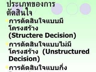 ประเภทของการตัดสินใจ การตัดสินใจแบบมีโครงสร้าง  (Structere Decision) การตัดสินใจแบบไม่มีโครงสร้าง  (Unstructured  Decision) การตัดสินใจแบบกึ่งโครงสร้าง (Semi-structured  Decision) 