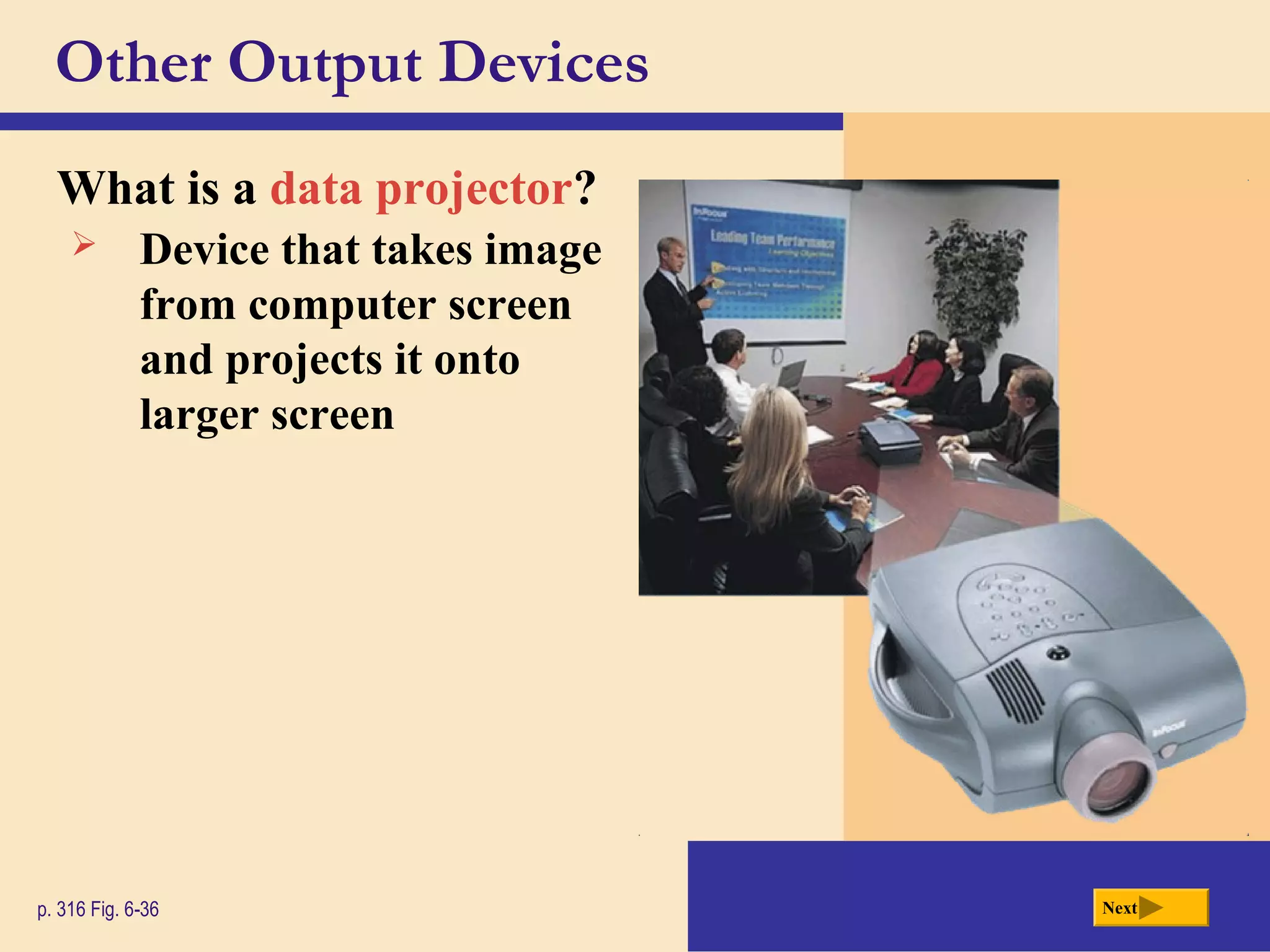 Other Output Devices
What is a data projector?
p. 316 Fig. 6-36 Next
 Device that takes image
from computer screen
and projects it onto
larger screen
 