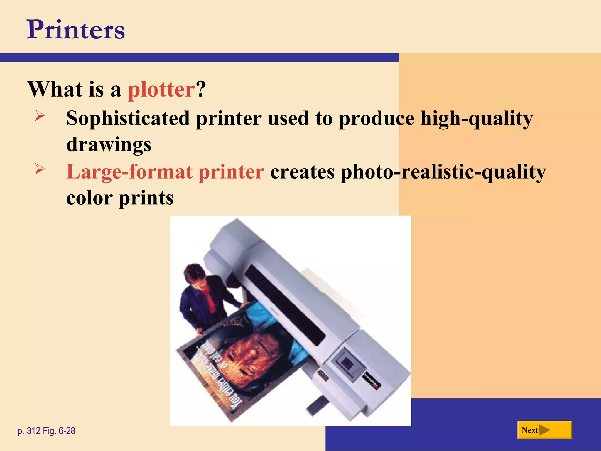 Printers
What is a plotter?
p. 312 Fig. 6-28 Next
 Sophisticated printer used to produce high-quality
drawings
 Large-format printer creates photo-realistic-quality
color prints
 