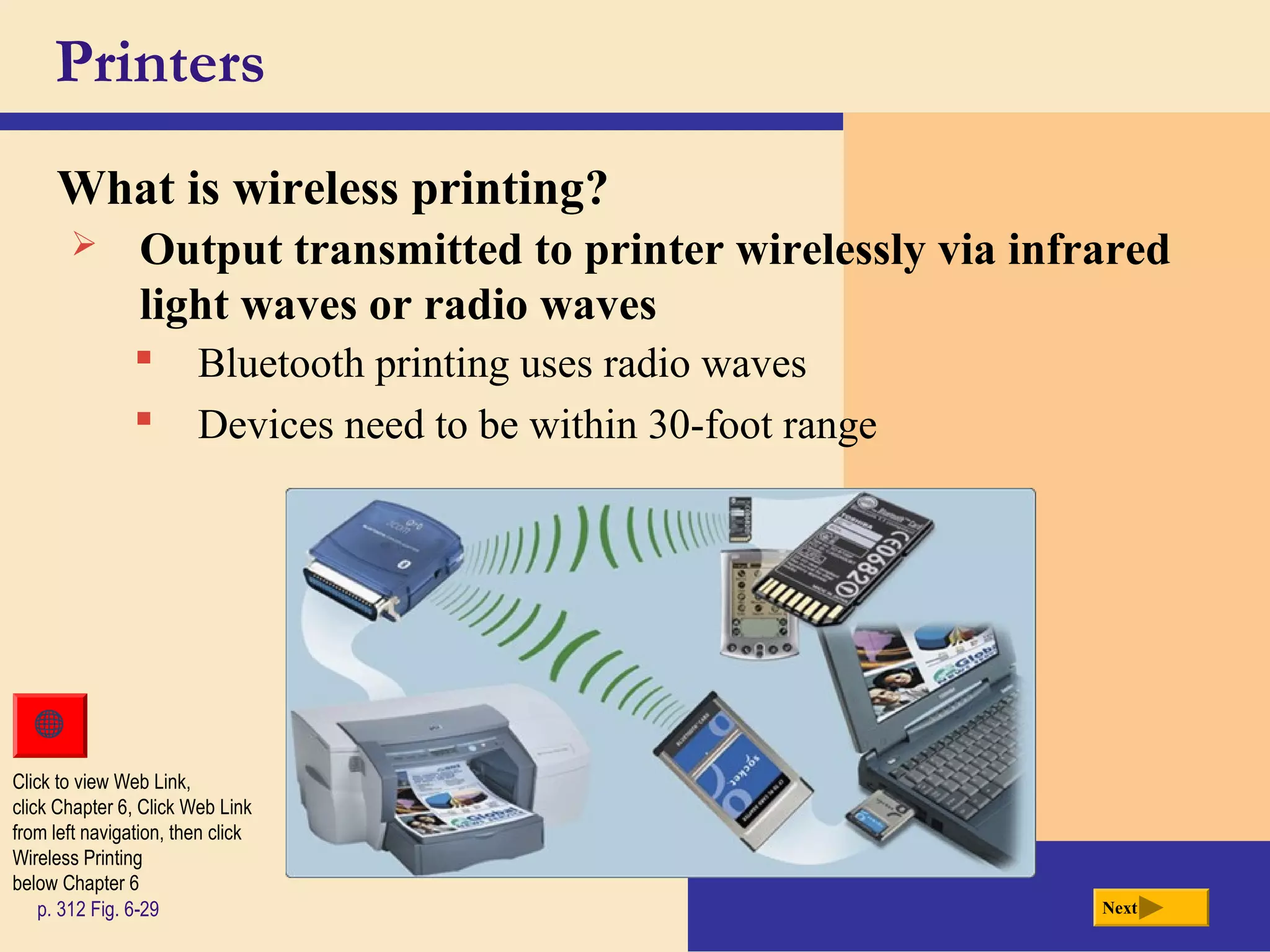 Printers
What is wireless printing?
p. 312 Fig. 6-29 Next
 Output transmitted to printer wirelessly via infrared
light waves or radio waves
 Bluetooth printing uses radio waves
 Devices need to be within 30-foot range
Click to view Web Link,
click Chapter 6, Click Web Link
from left navigation, then click
Wireless Printing
below Chapter 6
 