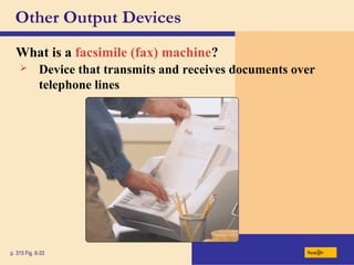 Other Output Devices
What is a facsimile (fax) machine?
p. 315 Fig. 6-33 Next
 Device that transmits and receives documents over
telephone lines
 