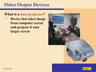 Other Output Devices
What is a data projector?
p. 316 Fig. 6-36 Next
 Device that takes image
from computer screen
and projects it onto
larger screen
 