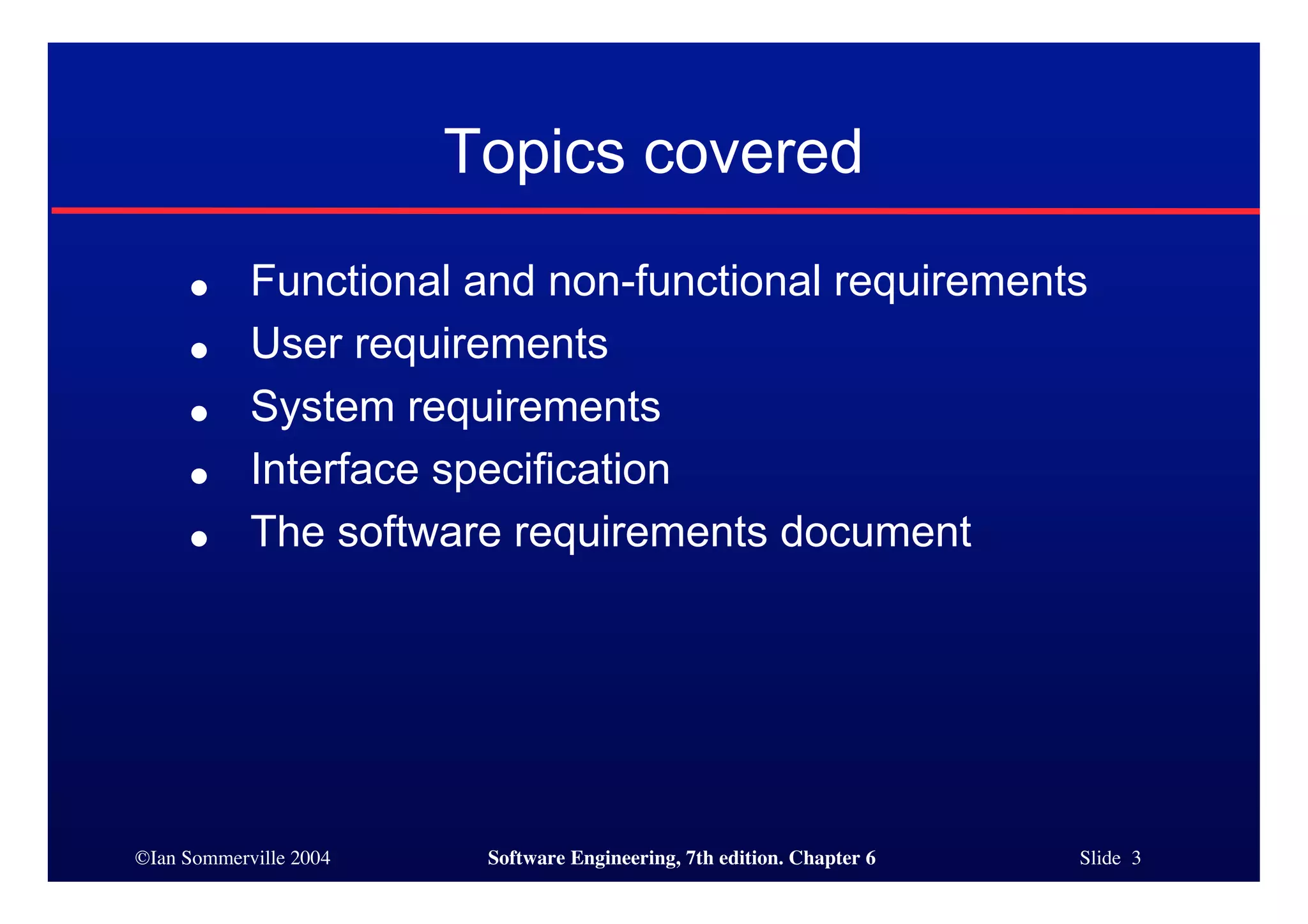 ©Ian Sommerville 2004 Software Engineering, 7th edition. Chapter 6 Slide 3
Topics covered
● Functional and non-functional requirements
● User requirements
● System requirements
● Interface specification
● The software requirements document
 