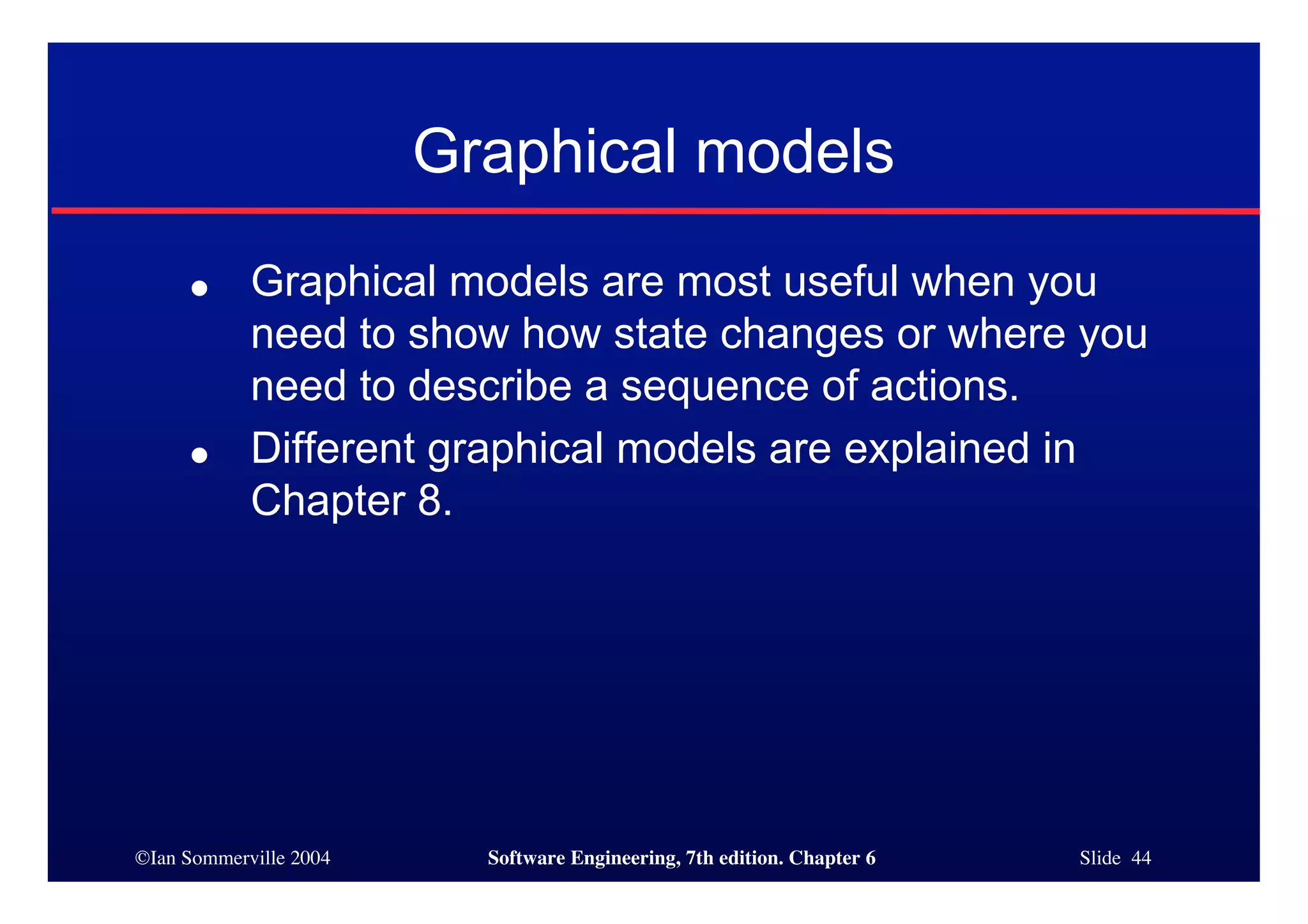 ©Ian Sommerville 2004 Software Engineering, 7th edition. Chapter 6 Slide 44
Graphical models
● Graphical models are most useful when you
need to show how state changes or where you
need to describe a sequence of actions.
● Different graphical models are explained in
Chapter 8.
 