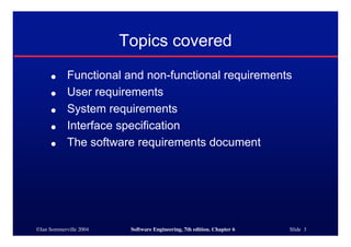 ©Ian Sommerville 2004 Software Engineering, 7th edition. Chapter 6 Slide 3
Topics covered
● Functional and non-functional requirements
● User requirements
● System requirements
● Interface specification
● The software requirements document
 