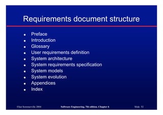©Ian Sommerville 2004 Software Engineering, 7th edition. Chapter 6 Slide 52
Requirements document structure
● Preface
● Introduction
● Glossary
● User requirements definition
● System architecture
● System requirements specification
● System models
● System evolution
● Appendices
● Index
 