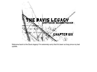 Welcome back to the Davis legacy! I'm extremely sorry that it's been so long since my last
update.
 
