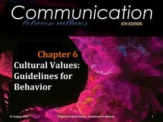 Communication
 between cultures                                                     8TH EDITION




        Chapter 6
   Cultural Values:
   Guidelines for
   Behavior


© Cengage 2012   Chapter 6 Cultural Values: Guidelines for Behavior                 1
 