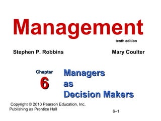 Management                                 tenth edition


 Stephen P. Robbins                        Mary Coulter


             Chapter
                            Managers
               6            as
                            Decision Makers
Copyright © 2010 Pearson Education, Inc.
Publishing as Prentice Hall
                                           6–1
 