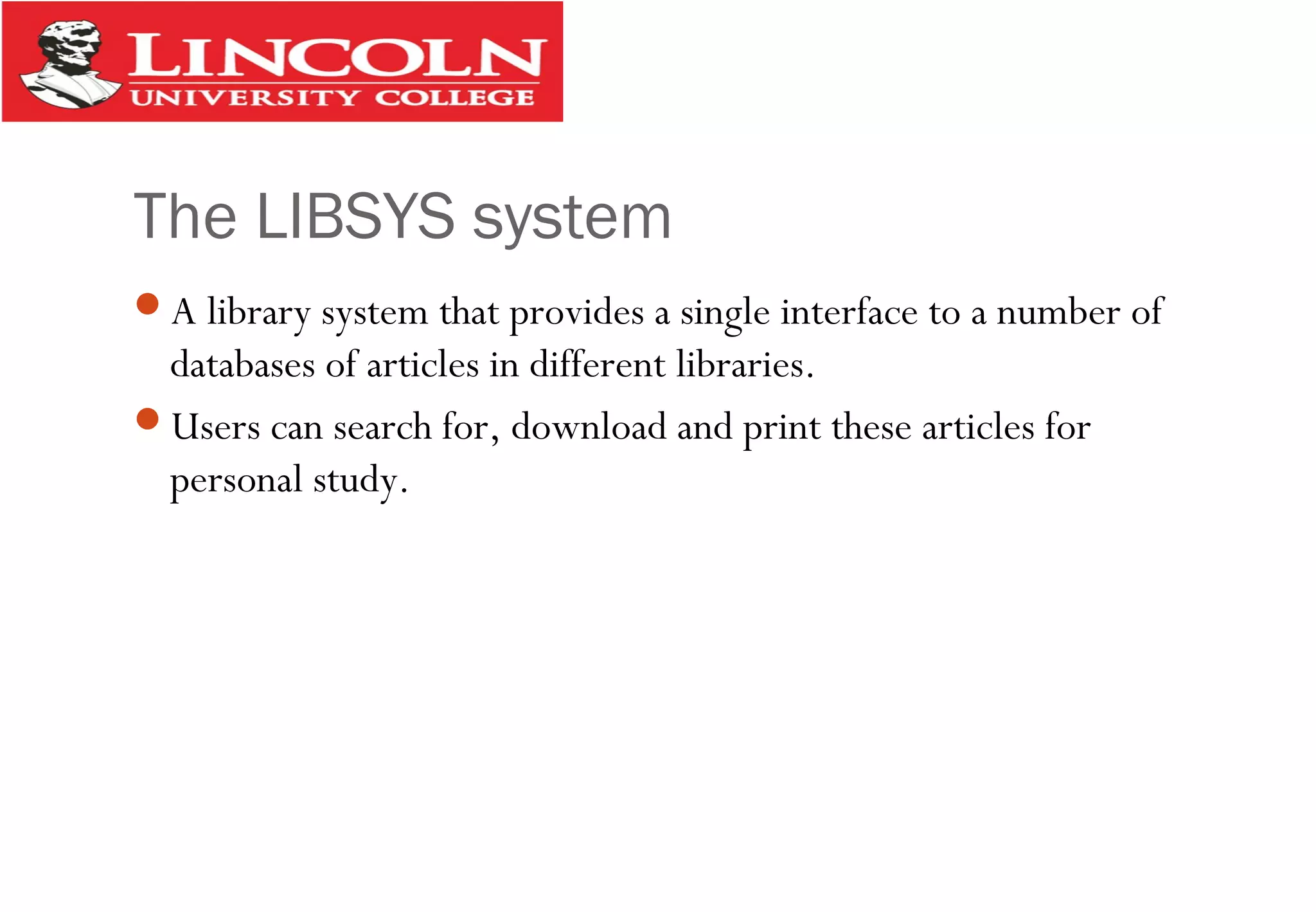 The LIBSYS system
A library system that provides a single interface to a number of
databases of articles in different libraries.
Users can search for, download and print these articles for
personal study.
 