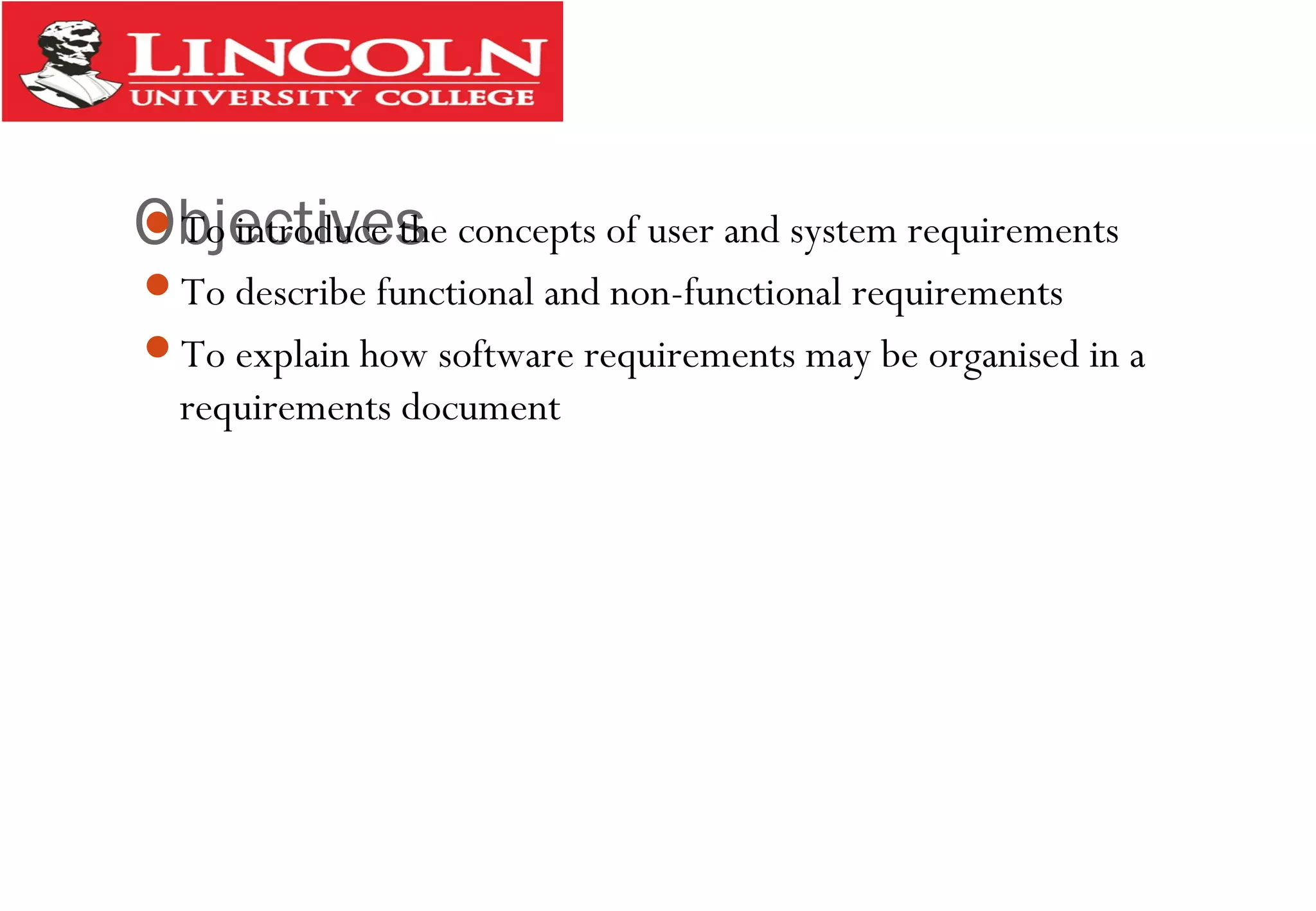 ObjectivesTo introduce the concepts of user and system requirements
To describe functional and non-functional requirements
To explain how software requirements may be organised in a
requirements document
 