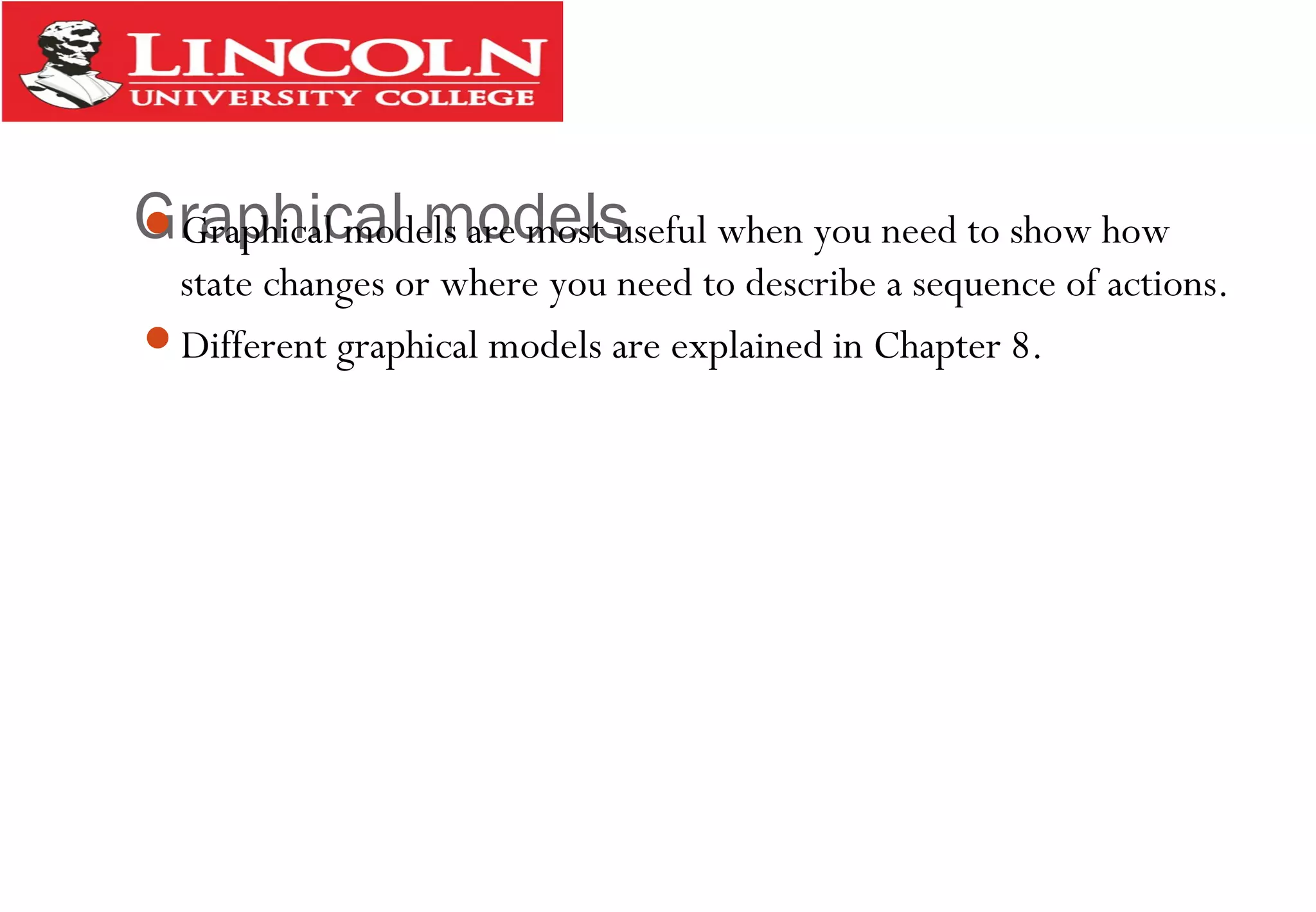 Graphical modelsGraphical models are most useful when you need to show how
state changes or where you need to describe a sequence of actions.
Different graphical models are explained in Chapter 8.
 